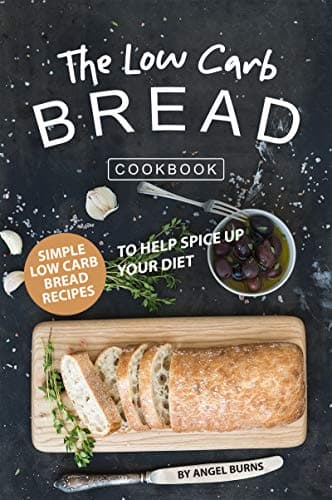 The Low Carb Bread Cookbook: Simple Low Carb Bread Recipes to Help Spice up Your Diet