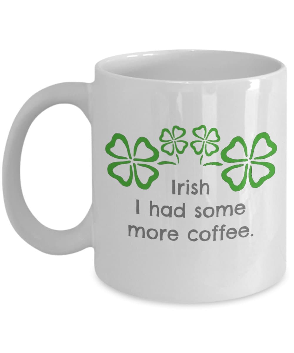 Funny mug for St. Patricks Day or Irish/Ireland admirers- Irish I had some more coffee with four leaf clover design- Great cup for him or her, dad, mom, friend