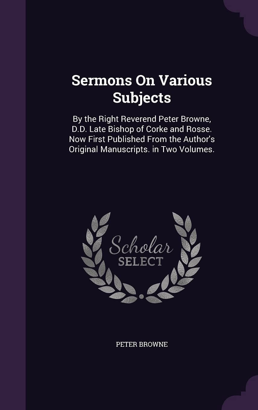 Sermons On Various Subjects: By the Right Reverend Peter Browne, D.D. Late Bishop of Corke and Rosse. Now First Published From the Author's Original Manuscripts. in Two Volumes.