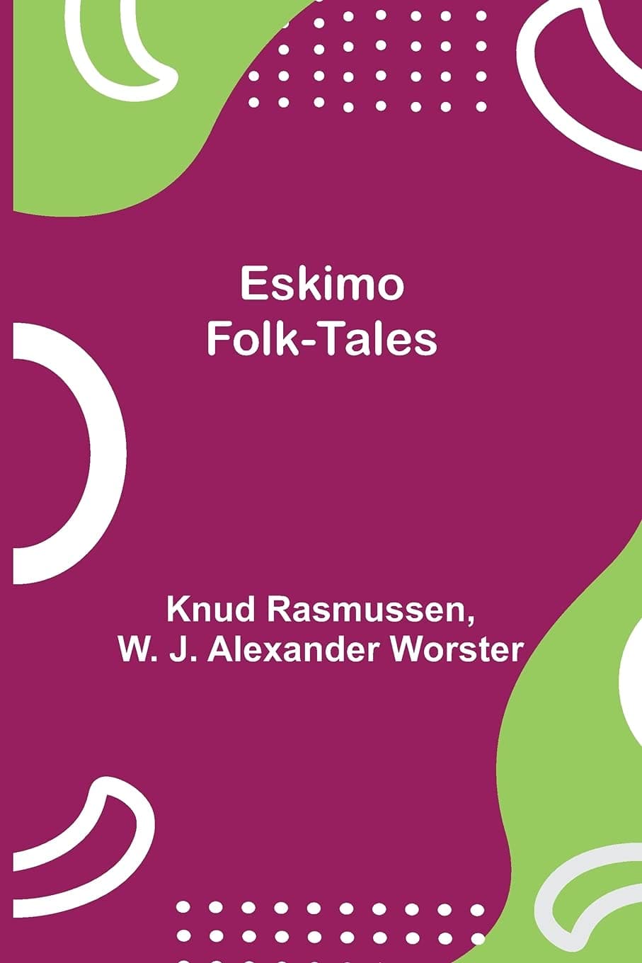 ESKIMO FOLK-TALES with Illustrated: By Knud Rasmussen (Editor), W. J. Alexander (William John Alexander) Worster (Translator)