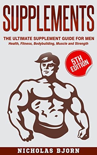 Supplements: The Ultimate Supplement Guide For Men: Health, Fitness, Bodybuilding, Muscle and Strength (Muscle Building Series Book 4)