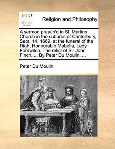 A sermon preach'd in St. Martins Church in the suburbs of Canterbury, Sept. 14. 1669. at the funeral of the Right Honourable Mabella, Lady Fordwitch. ... Sir John Finch, ... By Peter Du Moulin, ... Paperback – June 24, 2010