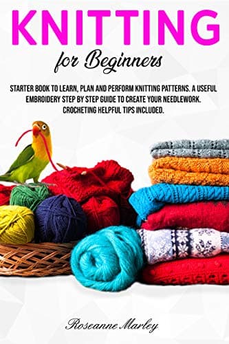 Knitting for beginners: Starter book to learn, plan and perform Knitting patterns. A useful embroidery step by step guide to create your needlework. Crocheting helpful tips included.