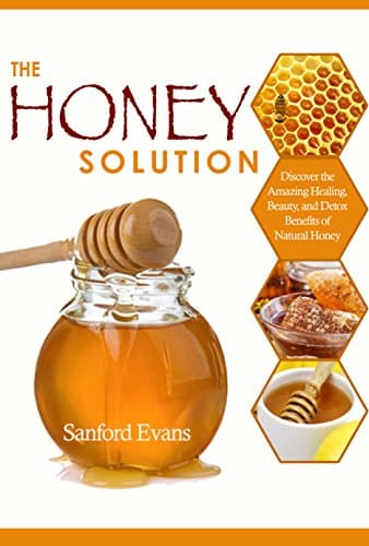 Honey: The Honey Solution - Discover the Amazing Healing, Beauty, and Detox Benefits of Natural Honey (Honey - Natural Remedies - Detox - Body Cleansing - Holistic Medicine - Allergies) Kindle Edition