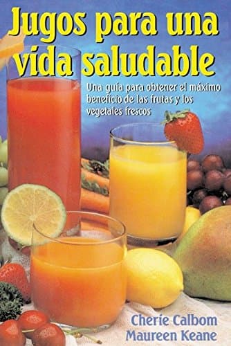Jugos para una vida saludable: Una guia para obtener el maximo beneficio de las frutas y los vegetales frescos