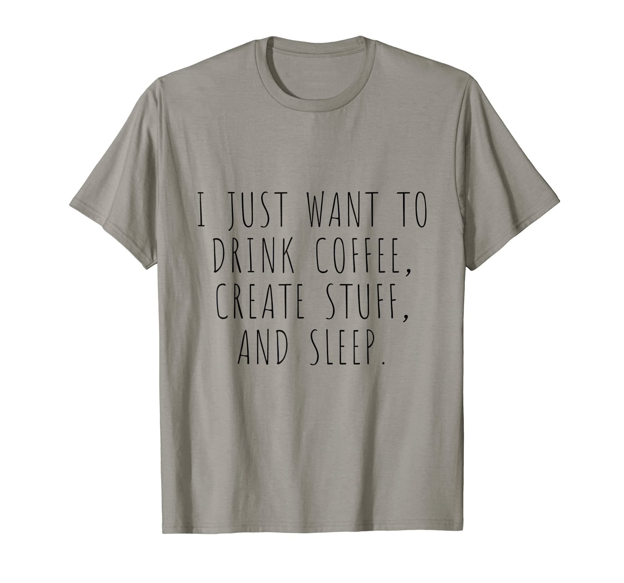 I Just Want To Drink Coffee, Create Stuff And Sleep T-shirt T-Shirt