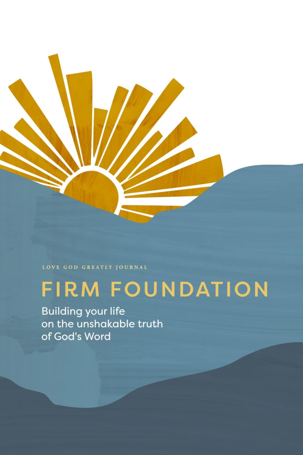 Firm Foundation: Building Your Life on the Unshakable Truth of God's Word: A Love God Greatly Bible Study Journal
