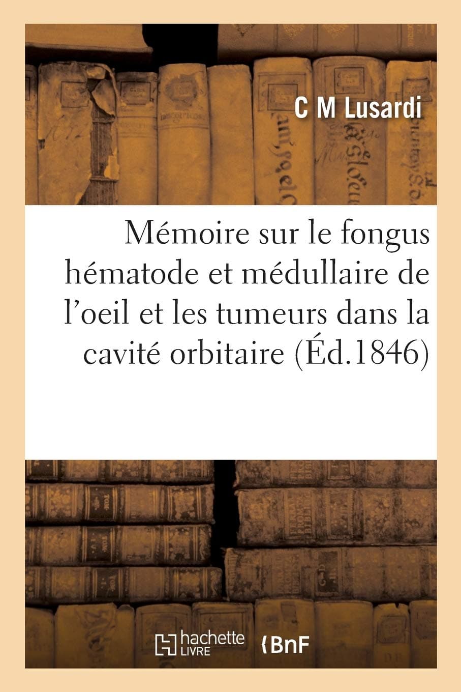 Mémoire Sur Le Fongus Hématode Et Médullaire de l'Oeil: Et Sur Les Tumeurs Dans La Cavité Orbitaire. 2e Édition