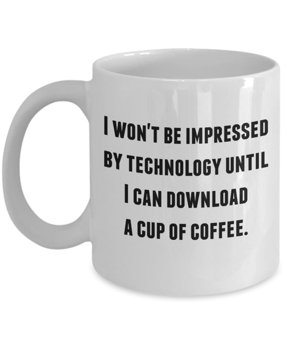 Funny coffee mug- I won't be impressed by technology until I can download a cup of coffee- Coffee or tea cup for him or her, man or woman- Mom or dad