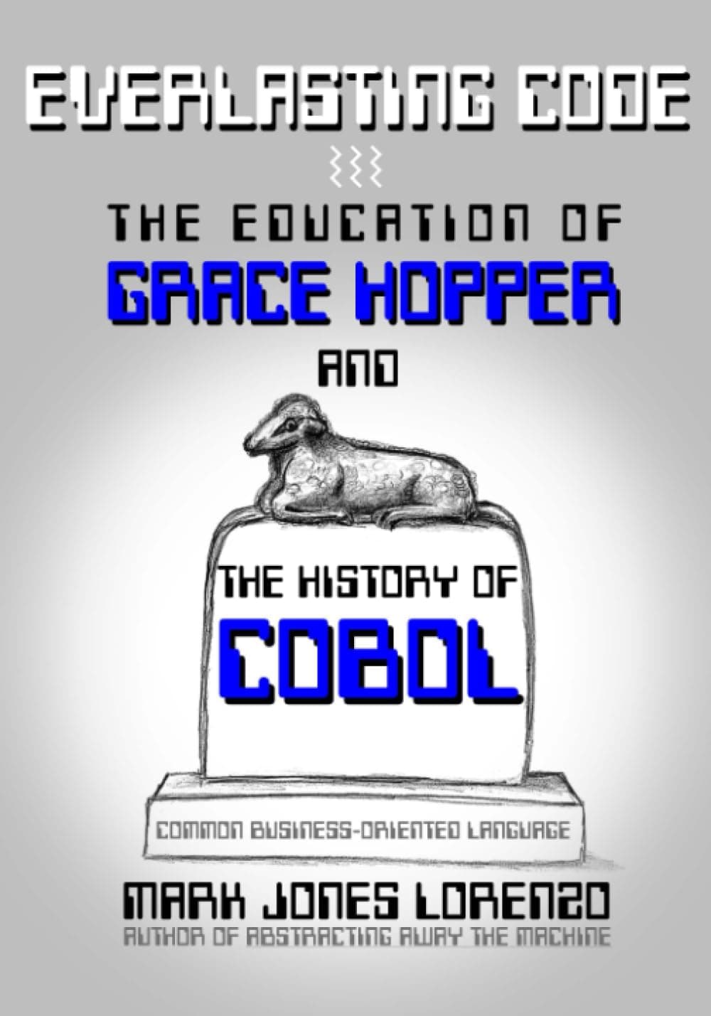 Everlasting Code: The Education of Grace Hopper and the History of COBOL (COmmon Business-Oriented Language)