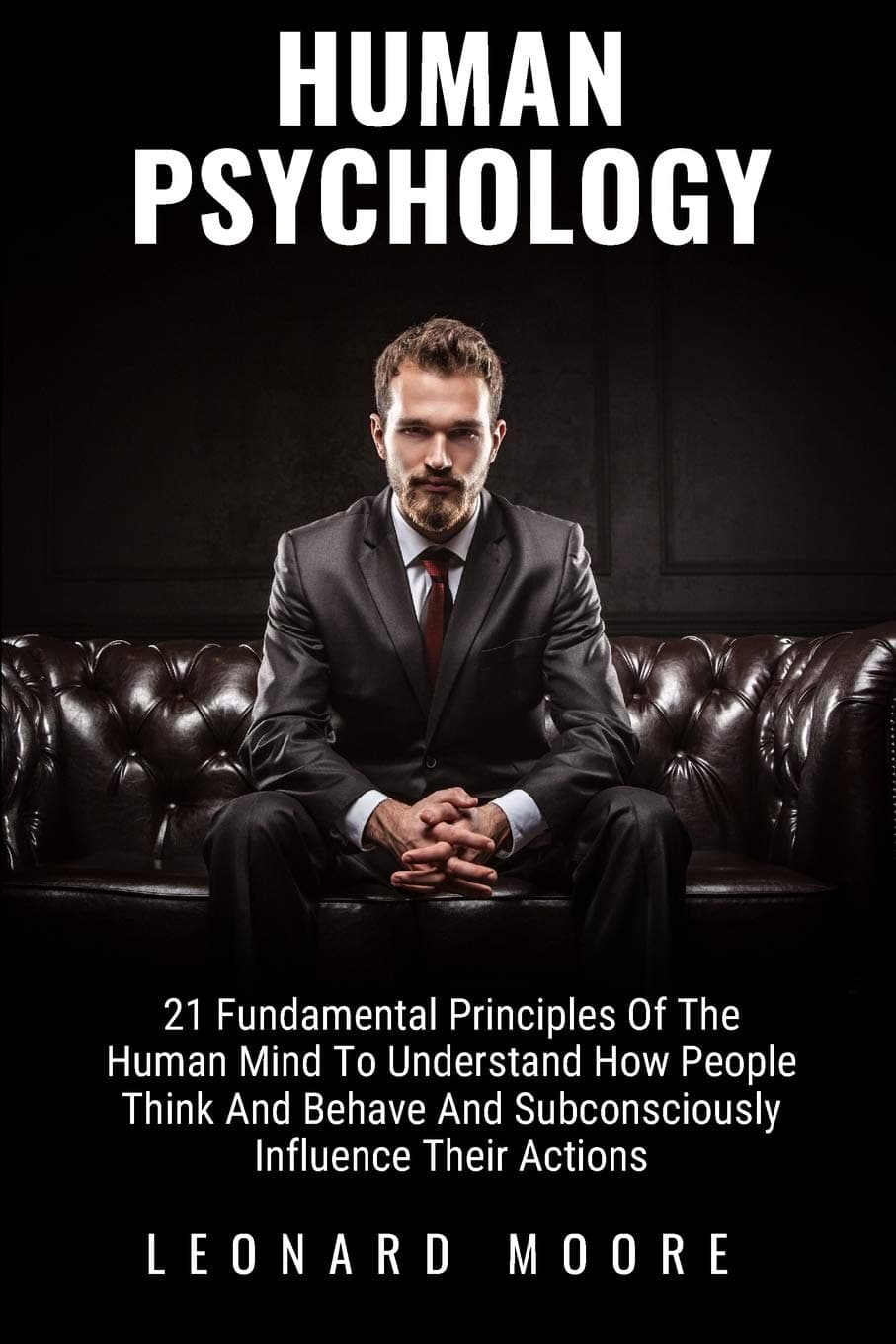 Human Psychology: 21 Fundamental Principles Of The Human Mind To Understand How People Think And Behave And Subconsciously Influence Their Actions
