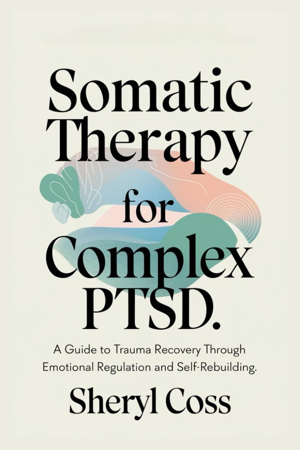 Somatic Therapy for Complex PTSD: A Guide to Trauma Recovery through Emotional Regulation and Self-Rebuilding
