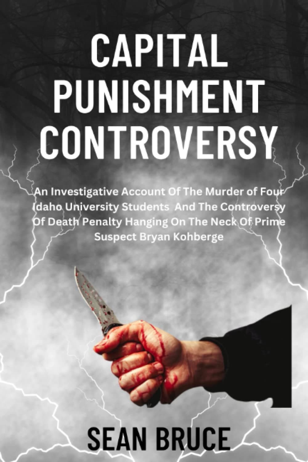 SEAN BRUCECAPITAL PUNISHMENT CONTROVERSY: AN INVESTIGATIVE ACCOUNT OF THE MURDER OF FOUR IDAHO UNIVERSITY STUDENTS AND THE CONTROVERSY OF DEATH PENALTY HANGING ON THE NECK OF PRIME SUSPECT BRYAN KOHBERGE