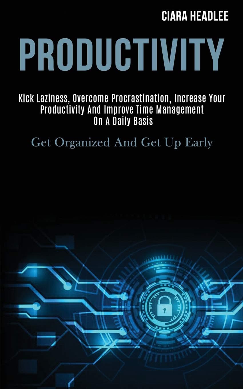 Productivity: Kick Laziness, Overcome Procrastination, Increase Your Productivity and Improve Time Management on a Daily Basis (Get Organized and Get Up Early)