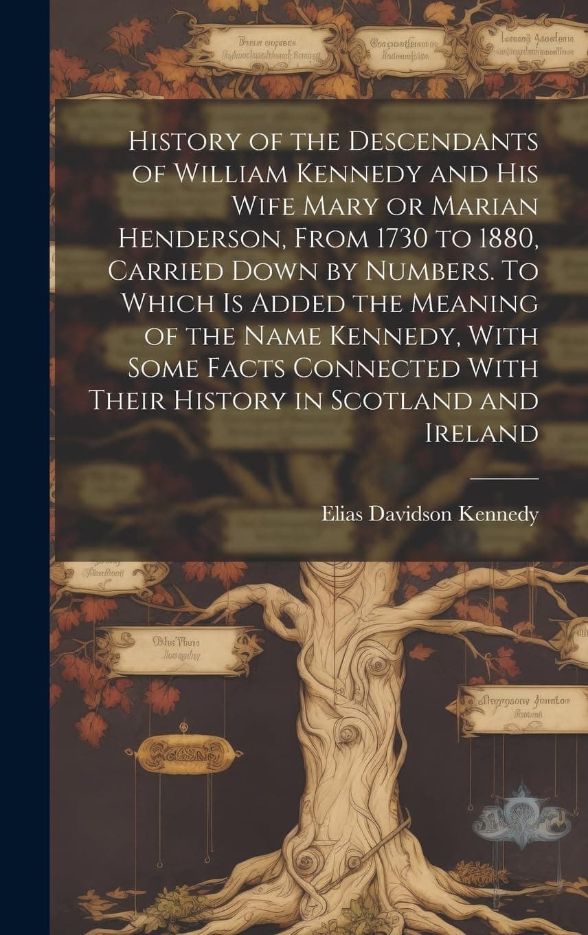 History of the Descendants of William Kennedy and His Wife Mary or Marian Henderson, From 1730 to 1880, Carried Down by Numbers. To Which is Added the ... With Their History in Scotland and Ireland