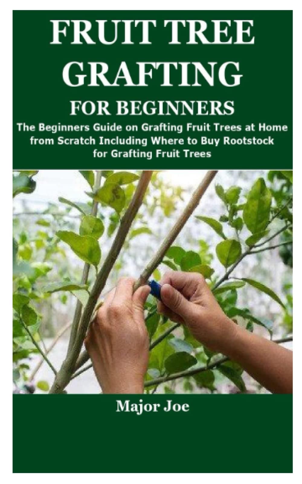 FRUIT TREE GRAFTING FOR BEGINNERS: The Beginners Guide on Grafting Fruit Trees at Home from Scratch Including Where to Buy Rootstock for Grafting Fruit Trees
