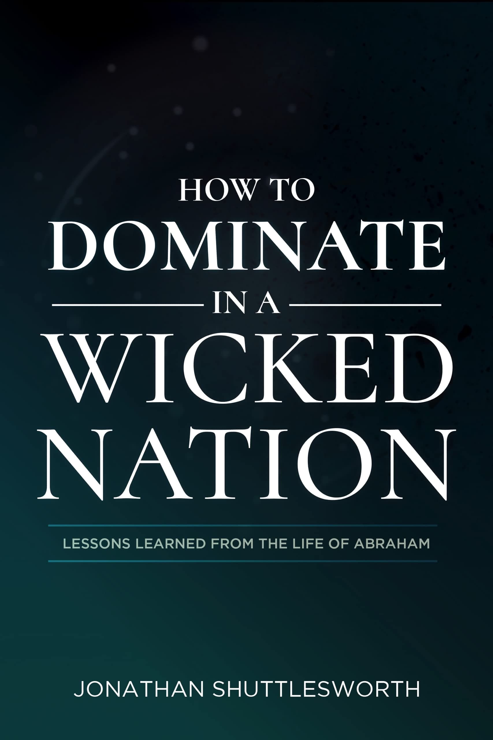 How to Dominate in a Wicked Nation: Lessons Learned from the Life of Abraham