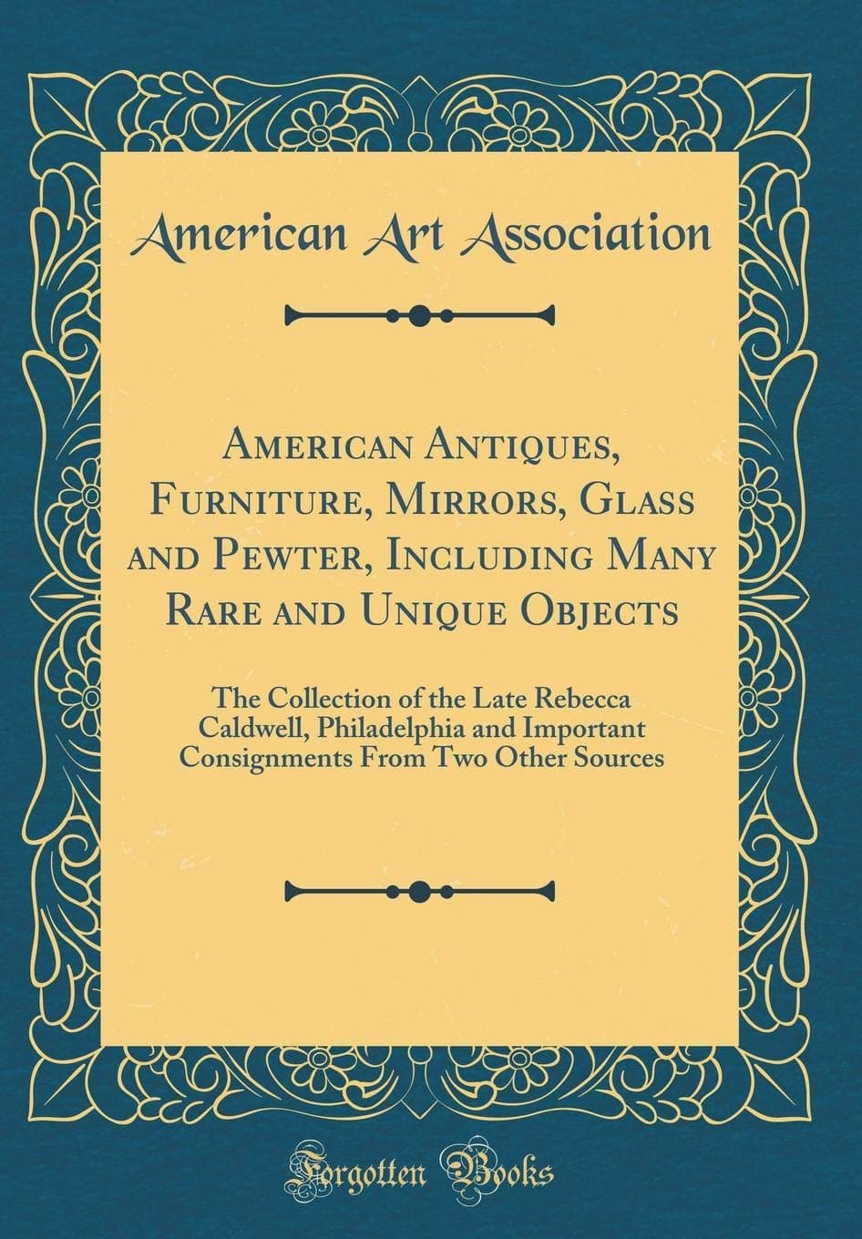 American Antiques, Furniture, Mirrors, Glass and Pewter, Including Many Rare and Unique Objects: The Collection of the Late Rebecca Caldwell, ... From Two Other Sources (Classic Reprint)