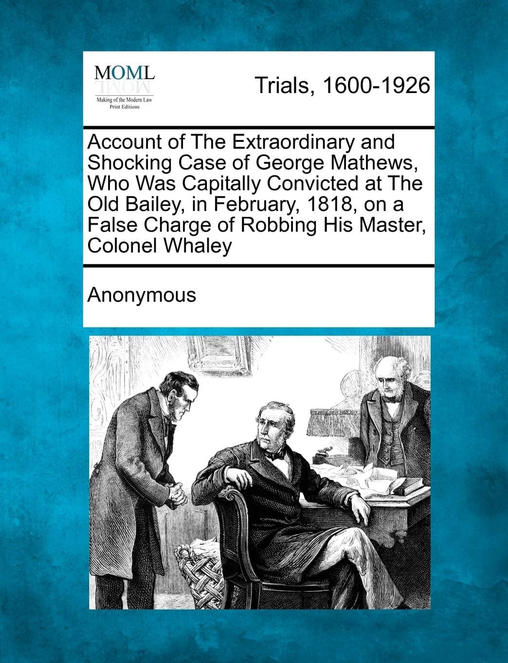 Account of the Extraordinary and Shocking Case of George Mathews, Who Was Capitally Convicted at the Old Bailey, in February, 1818, on a False Charge of Robbing His Master, Colonel Whaley
