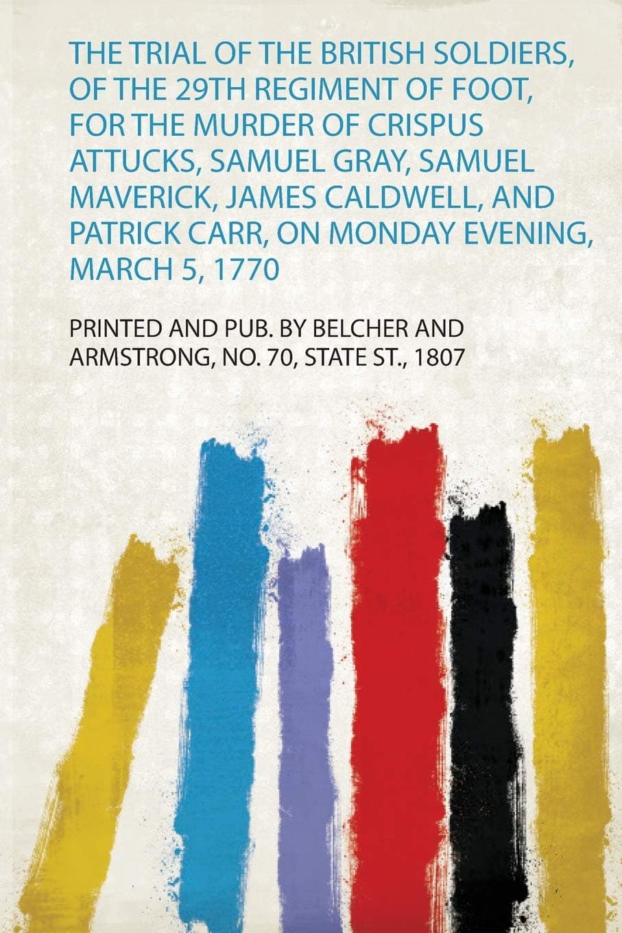 The Trial of the British Soldiers, of the 29Th Regiment of Foot, for the Murder of Crispus Attucks, Samuel Gray, Samuel Maverick, James Caldwell, and Patrick Carr, on Monday Evening, March 5, 1770