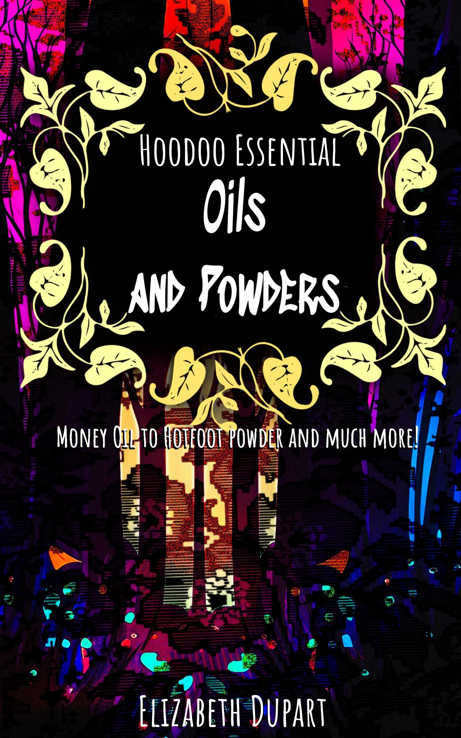 Hoodoo Essential Oils and Powders: From Money Oil to Hotfoot Powder and Much More (Hoodoo Recipes)