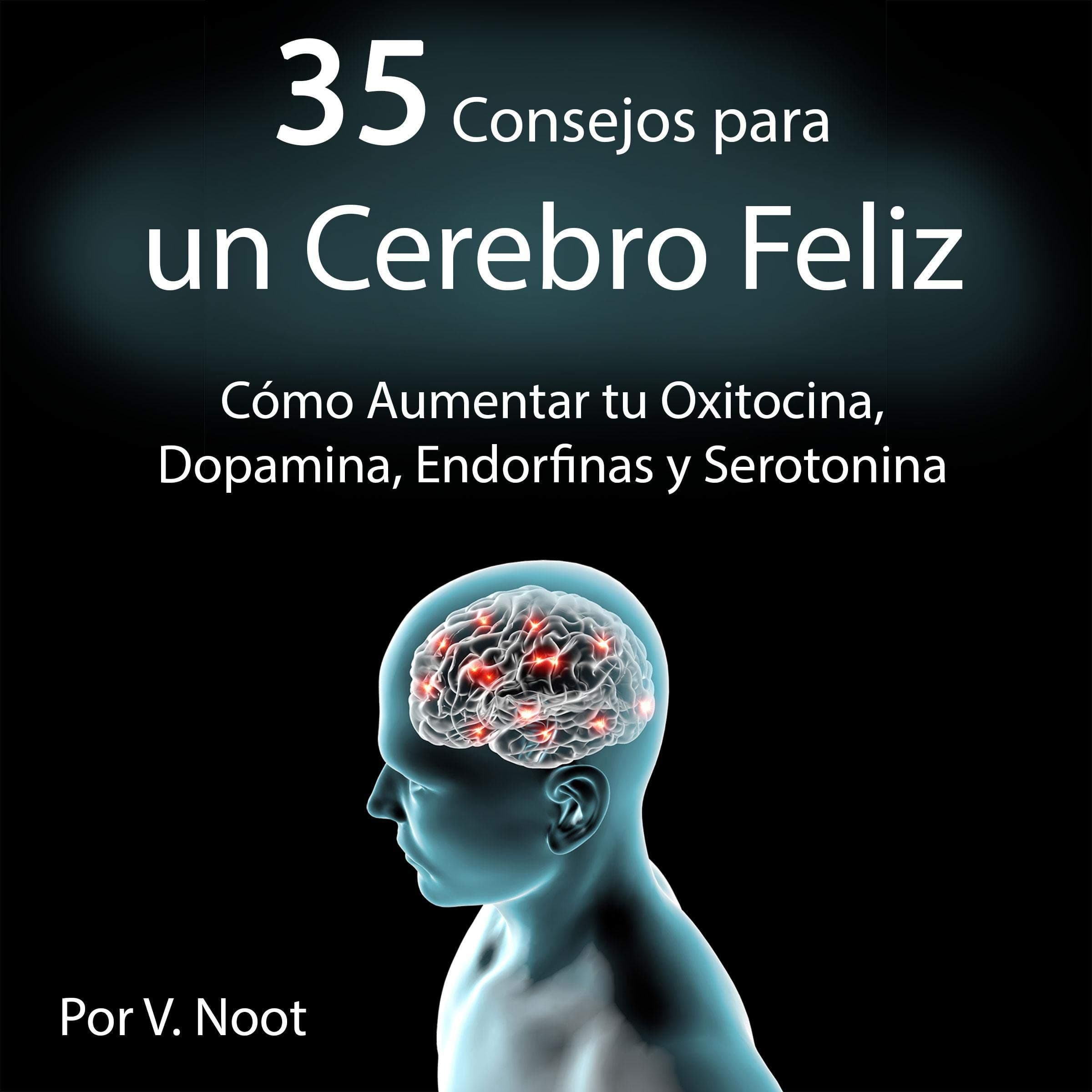 35 Consejos para un Cerebro Feliz: Cómo Aumentar tu Oxitocina, Dopamina, Endorfinas y Serotonina [35 Tips for a Happy Brain: How to Increase Your Oxytocin, Dopamine, Endorphins and Serotonin]