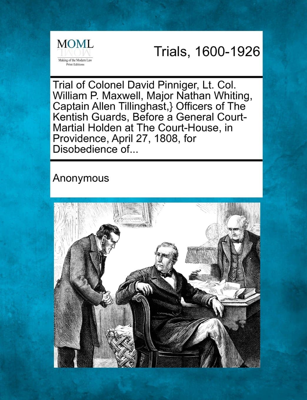 Trial of Colonel David Pinniger, Lt. Col. William P. Maxwell, Major Nathan Whiting, Captain Allen Tillinghast, } Officers of the Kentish Guards, ... April 27, 1808, for Disobedience Of...