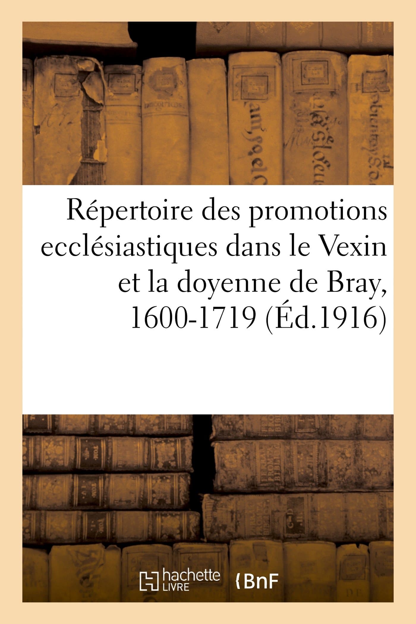 Répertoire Des Promotions Ecclésiastiques Dans Le Vexin Et La Doyenne de Bray, 1600-1719 (Histoire)