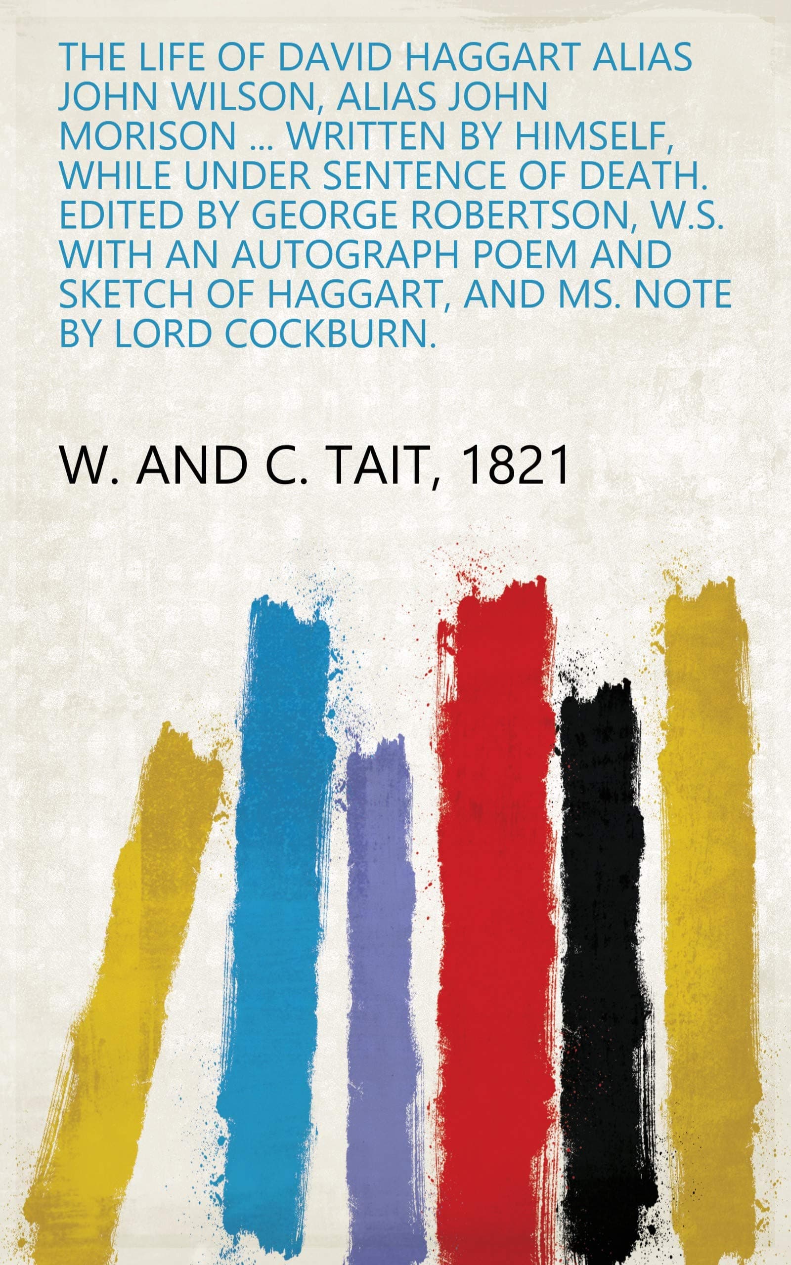 The Life of David Haggart Alias John Wilson, Alias John Morison ... Written by Himself, While Under Sentence of Death. Edited by George Robertson, W.S. ... of Haggart, and Ms. Note by Lord Cockburn.