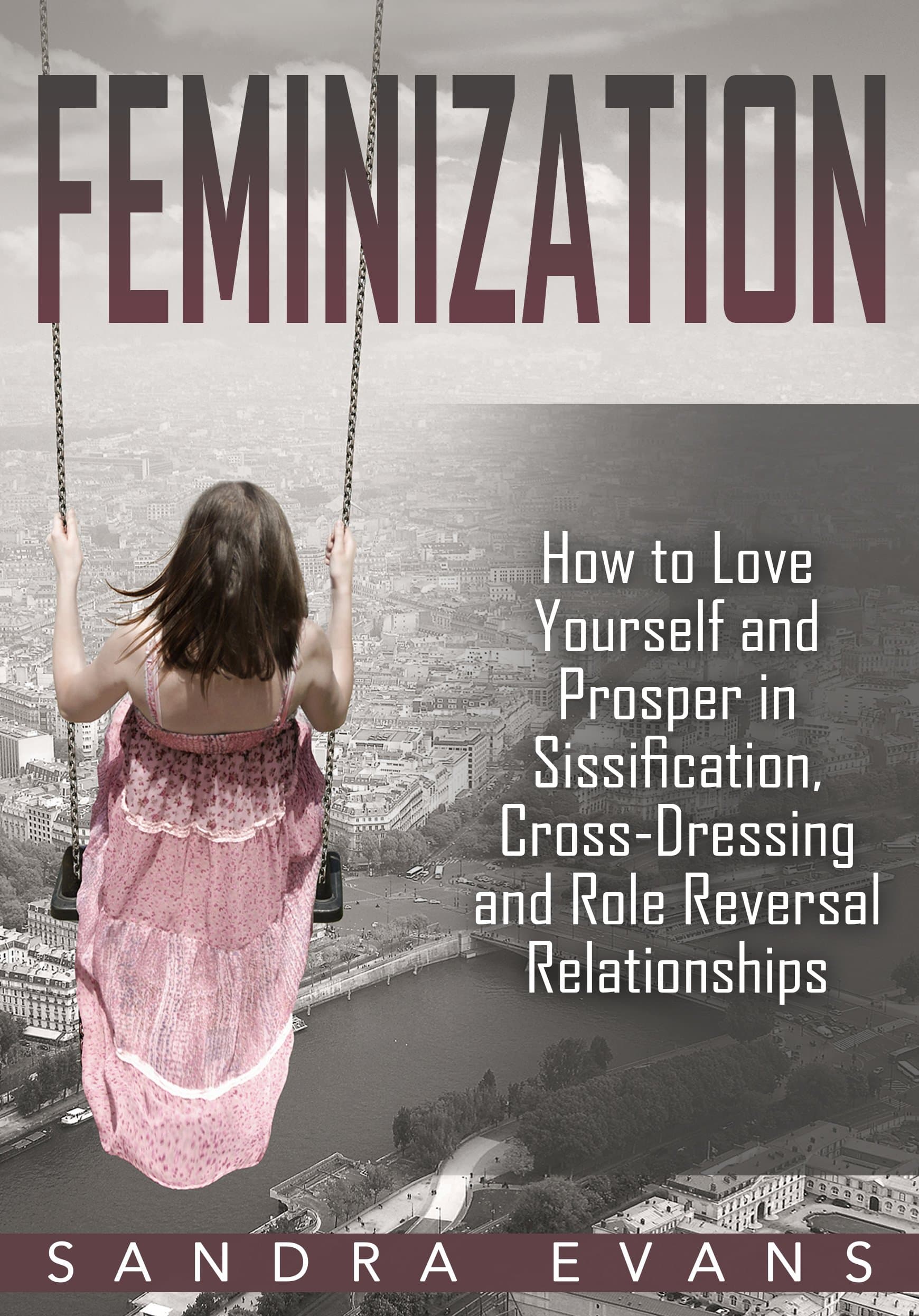 Feminization: How to Love Yourself and Prosper in Sissification, Cross-Dressing and Role Reversal Relationships (Feminization, Sissified, Sissification, ... Feminization Hypnosis, Role Reversal)