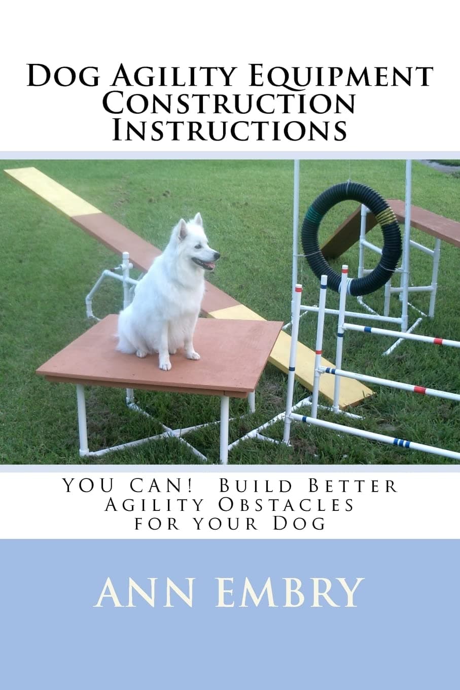 Dog Agility Equipment Construction Instructions: YOU CAN! Build Better Training Obstacles for your Dog